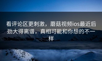 看评论区更刺激，蘑菇视频ios最近后劲大得离谱，真相可能和你想的不一样