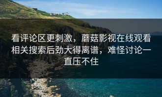 看评论区更刺激，蘑菇影视在线观看相关搜索后劲大得离谱，难怪讨论一直压不住