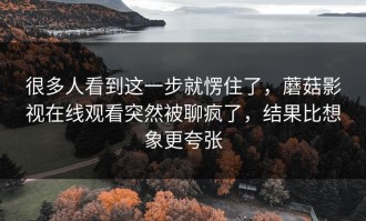 很多人看到这一步就愣住了，蘑菇影视在线观看突然被聊疯了，结果比想象更夸张
