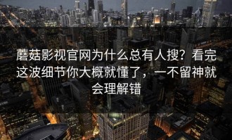 蘑菇影视官网为什么总有人搜？看完这波细节你大概就懂了，一不留神就会理解错