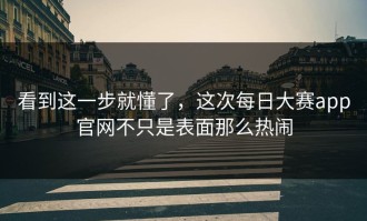 看到这一步就懂了，这次每日大赛app官网不只是表面那么热闹