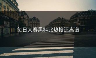 每日大赛黑料比热搜还离谱