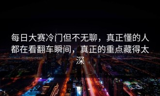 每日大赛冷门但不无聊，真正懂的人都在看翻车瞬间，真正的重点藏得太深