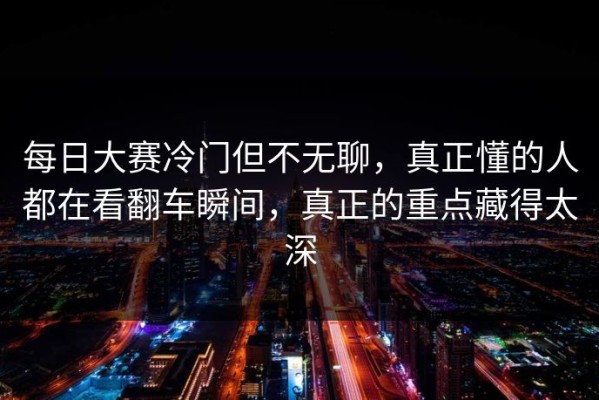 每日大赛冷门但不无聊，真正懂的人都在看翻车瞬间，真正的重点藏得太深