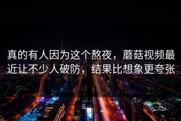 真的有人因为这个熬夜，蘑菇视频最近让不少人破防，结果比想象更夸张