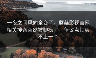 一夜之间风向全变了，蘑菇影视官网相关搜索突然被聊疯了，争议点其实不止一个