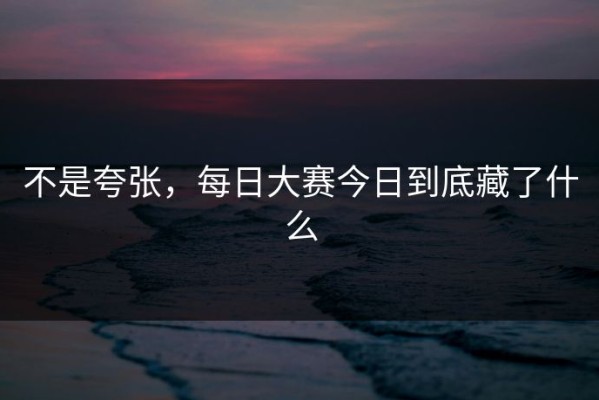 不是夸张，每日大赛今日到底藏了什么