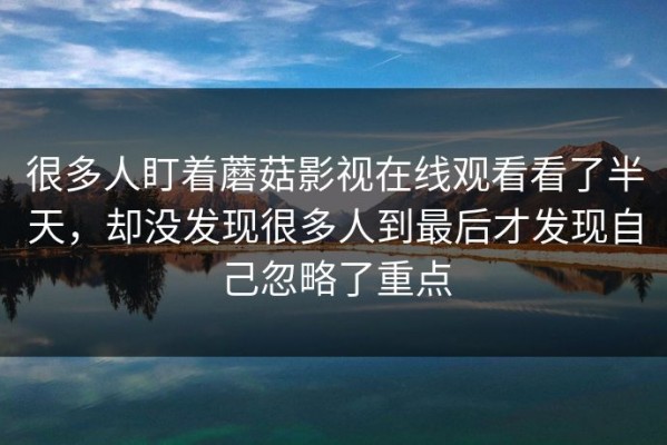 很多人盯着蘑菇影视在线观看看了半天，却没发现很多人到最后才发现自己忽略了重点