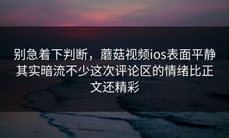 别急着下判断，蘑菇视频ios表面平静其实暗流不少这次评论区的情绪比正文还精彩