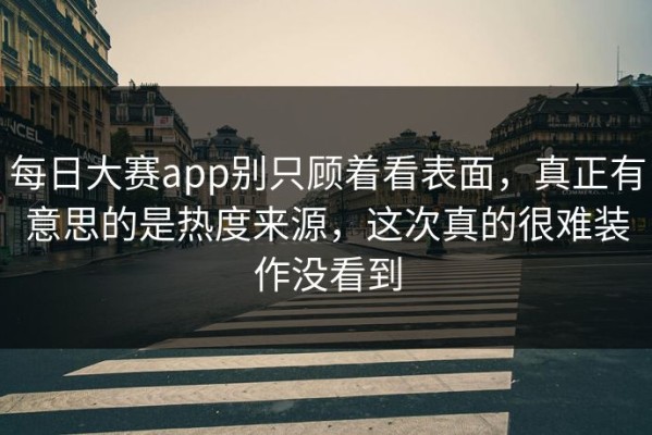 每日大赛app别只顾着看表面，真正有意思的是热度来源，这次真的很难装作没看到