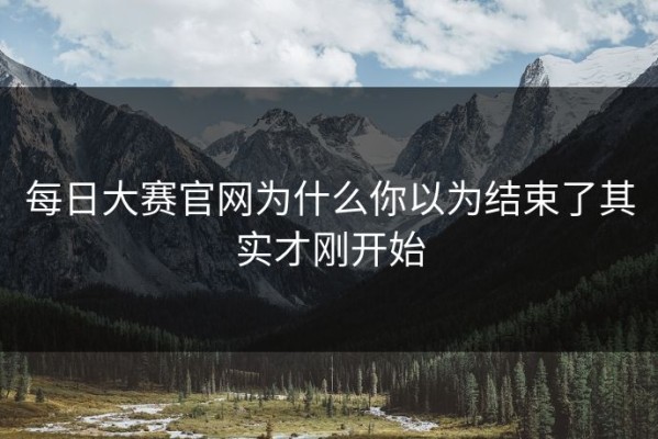 每日大赛官网为什么你以为结束了其实才刚开始