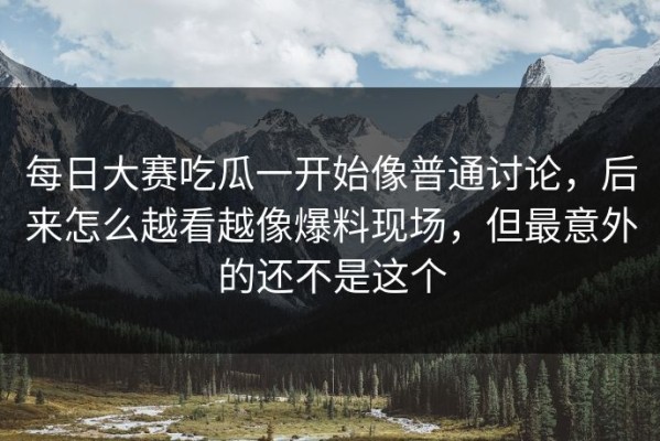 每日大赛吃瓜一开始像普通讨论，后来怎么越看越像爆料现场，但最意外的还不是这个