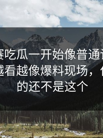 每日大赛吃瓜一开始像普通讨论，后来怎么越看越像爆料现场，但最意外的还不是这个