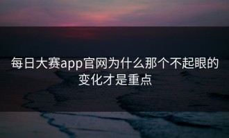 每日大赛app官网为什么那个不起眼的变化才是重点