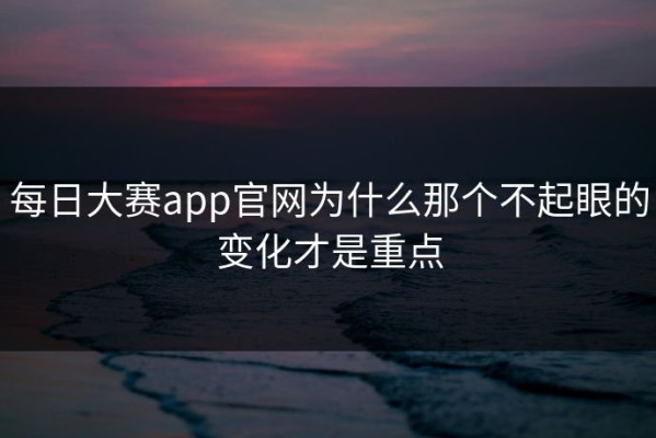 每日大赛app官网为什么那个不起眼的变化才是重点