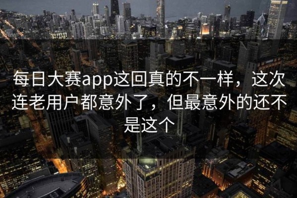 每日大赛app这回真的不一样，这次连老用户都意外了，但最意外的还不是这个