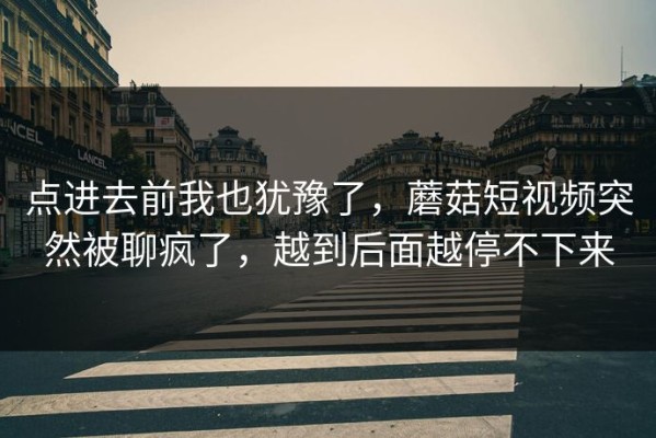 点进去前我也犹豫了，蘑菇短视频突然被聊疯了，越到后面越停不下来