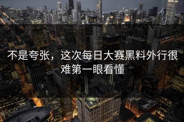 不是夸张，这次每日大赛黑料外行很难第一眼看懂