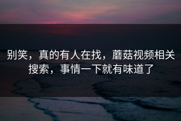 别笑，真的有人在找，蘑菇视频相关搜索，事情一下就有味道了