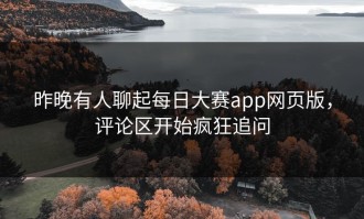 昨晚有人聊起每日大赛app网页版，评论区开始疯狂追问