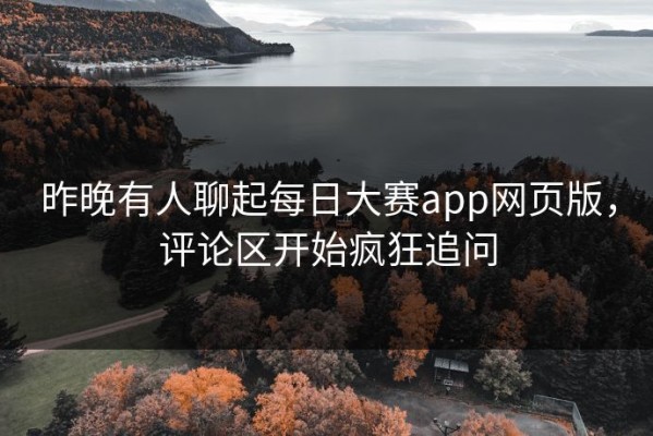 昨晚有人聊起每日大赛app网页版，评论区开始疯狂追问