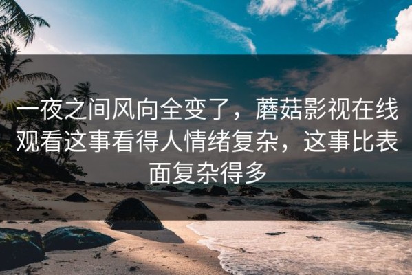 一夜之间风向全变了，蘑菇影视在线观看这事看得人情绪复杂，这事比表面复杂得多