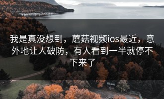 我是真没想到，蘑菇视频ios最近，意外地让人破防，有人看到一半就停不下来了