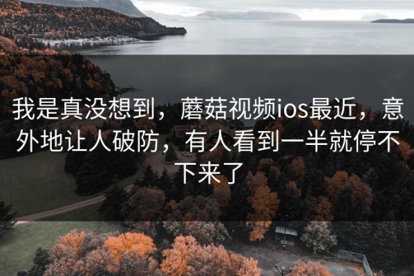 我是真没想到，蘑菇视频ios最近，意外地让人破防，有人看到一半就停不下来了