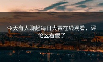今天有人聊起每日大赛在线观看，评论区看傻了