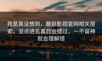 我是真没想到，蘑菇影视官网相关搜索，没点进去真的会错过，一不留神就会理解错