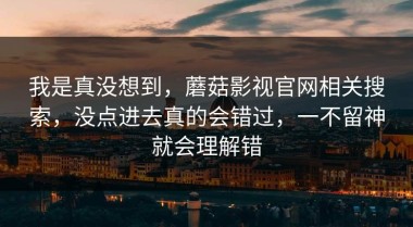 我是真没想到，蘑菇影视官网相关搜索，没点进去真的会错过，一不留神就会理解错