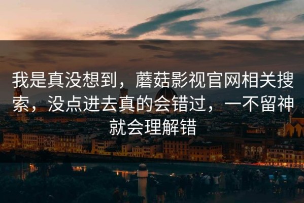 我是真没想到，蘑菇影视官网相关搜索，没点进去真的会错过，一不留神就会理解错