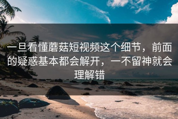 一旦看懂蘑菇短视频这个细节，前面的疑惑基本都会解开，一不留神就会理解错