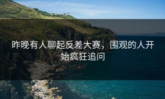 昨晚有人聊起反差大赛，围观的人开始疯狂追问