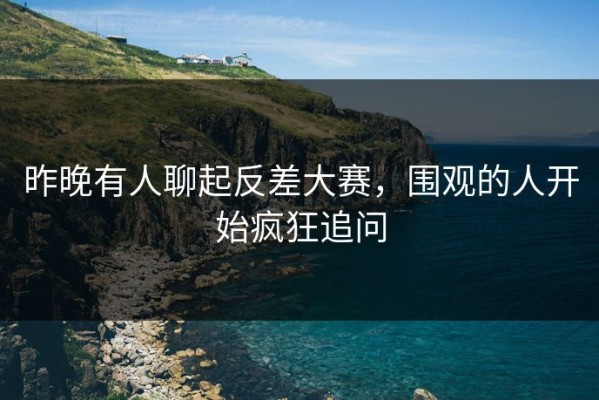 昨晚有人聊起反差大赛，围观的人开始疯狂追问