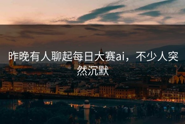 昨晚有人聊起每日大赛ai，不少人突然沉默