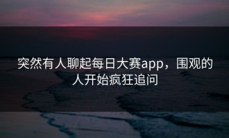 突然有人聊起每日大赛app，围观的人开始疯狂追问