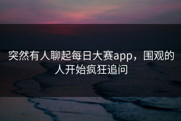 突然有人聊起每日大赛app，围观的人开始疯狂追问