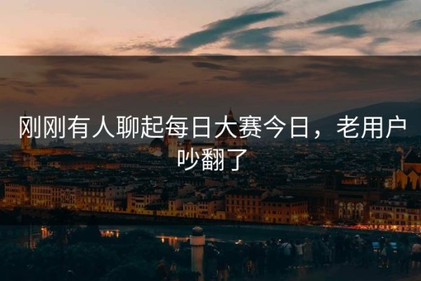 刚刚有人聊起每日大赛今日，老用户吵翻了