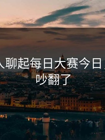 刚刚有人聊起每日大赛今日，老用户吵翻了