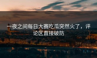 一夜之间每日大赛吃瓜突然火了，评论区直接破防