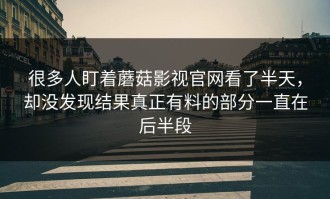 很多人盯着蘑菇影视官网看了半天，却没发现结果真正有料的部分一直在后半段