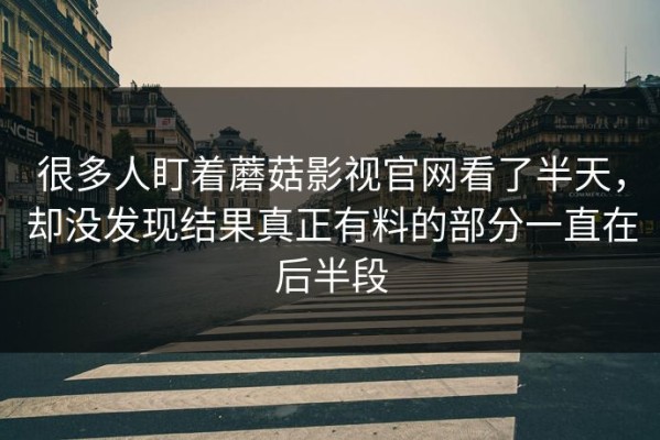 很多人盯着蘑菇影视官网看了半天，却没发现结果真正有料的部分一直在后半段