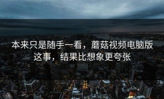 本来只是随手一看，蘑菇视频电脑版这事，结果比想象更夸张