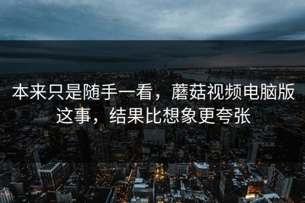 本来只是随手一看，蘑菇视频电脑版这事，结果比想象更夸张