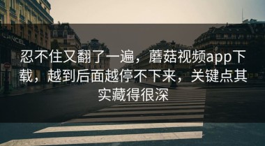 忍不住又翻了一遍，蘑菇视频app下载，越到后面越停不下来，关键点其实藏得很深