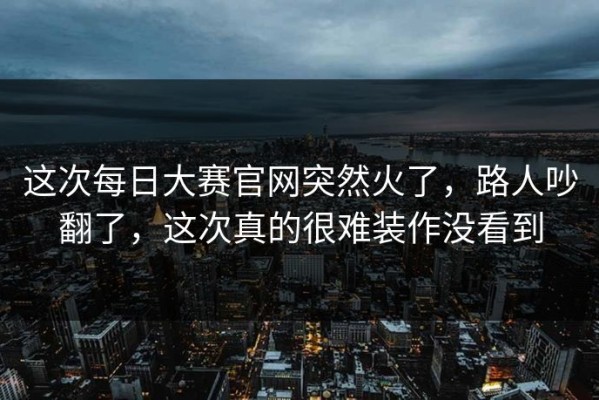 这次每日大赛官网突然火了，路人吵翻了，这次真的很难装作没看到