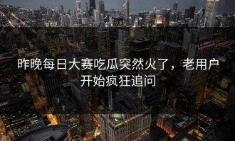 昨晚每日大赛吃瓜突然火了，老用户开始疯狂追问