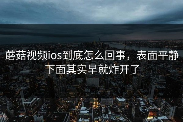 蘑菇视频ios到底怎么回事，表面平静下面其实早就炸开了