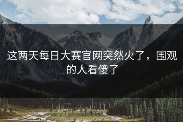 这两天每日大赛官网突然火了，围观的人看傻了